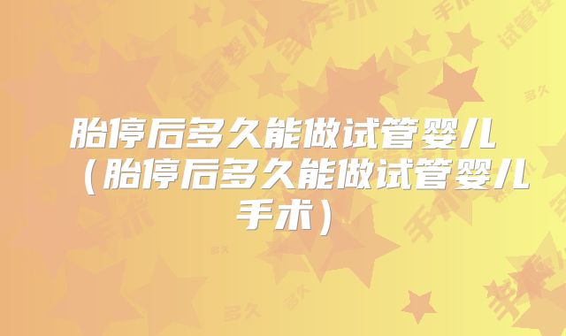 胎停后多久能做试管婴儿(胎停后多久能做试管婴儿手术)