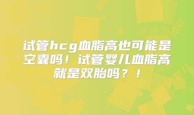 试管hcg血脂高也可能是空囊吗！试管婴儿血脂高就是双胎吗？！