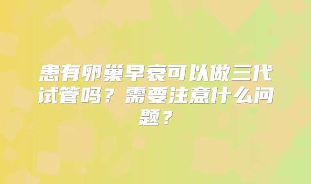 患有卵巢早衰可以做三代试管吗？需要注意什么问题？