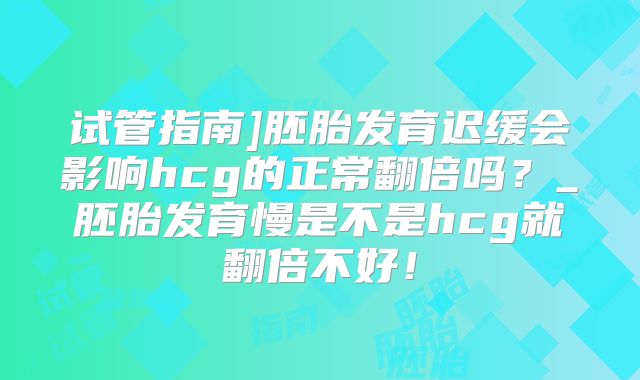 试管指南]胚胎发育迟缓会影响hcg的正常翻倍吗？_胚胎发育慢是不是hcg就翻倍不好！