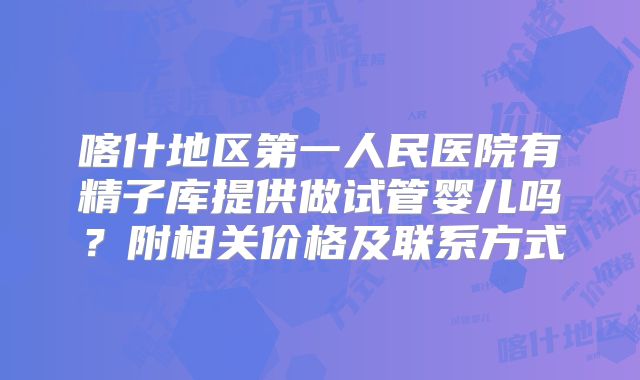 喀什地区第一人民医院有精子库提供做试管婴儿吗？附相关价格及联系方式