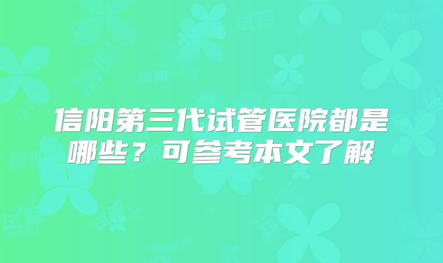 信阳第三代试管医院都是哪些？可参考本文了解