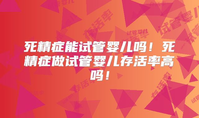 死精症能试管婴儿吗!死精症做试管婴儿存活率高吗!