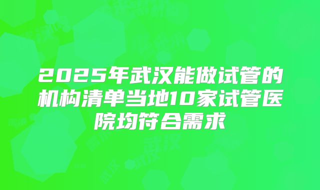 2025年武汉能做试管的机构清单当地10家试管医院均符合需求