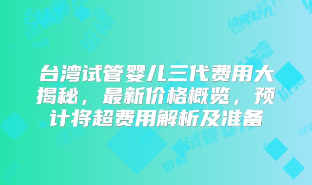 台湾试管婴儿三代费用大揭秘,最新价格概览,预计将超费用解析及准备