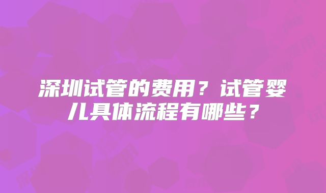 深圳试管的费用?试管婴儿具体流程有哪些?