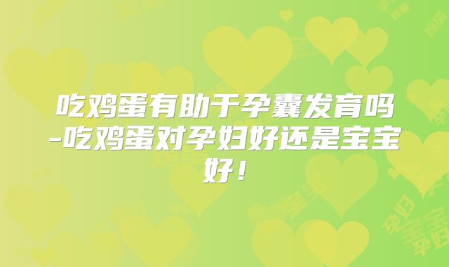 吃鸡蛋有助于孕囊发育吗-吃鸡蛋对孕妇好还是宝宝好！