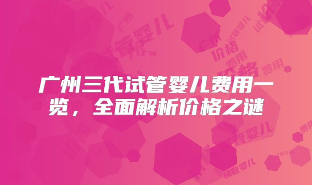 广州三代试管婴儿费用一览，全面解析价格之谜