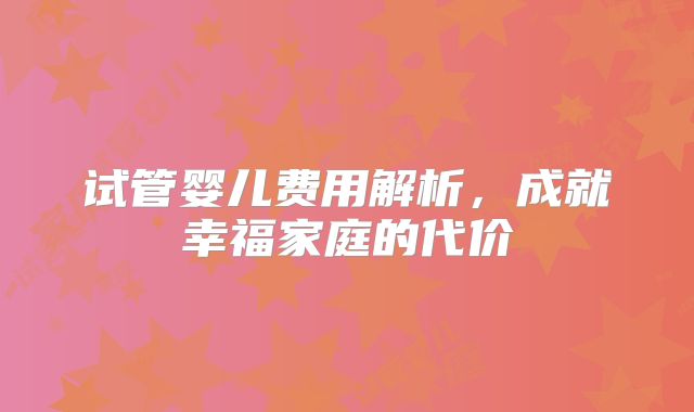 试管婴儿费用解析,成就幸福家庭的代价