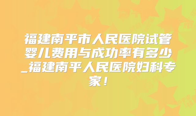 福建南平市人民医院试管婴儿费用与成功率有多少_福建南平人民医院妇科专家！