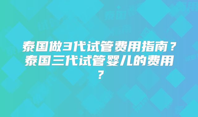 泰国做3代试管费用指南？泰国三代试管婴儿的费用？