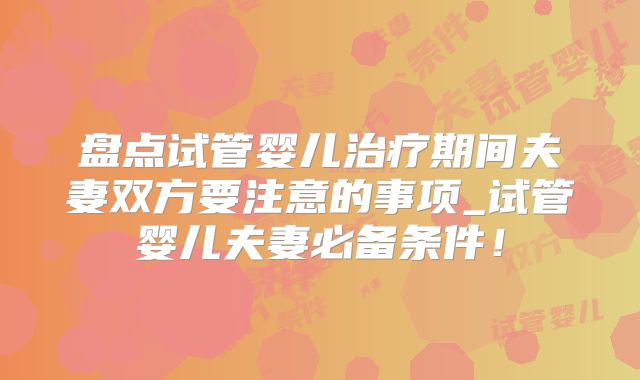 盘点试管婴儿治疗期间夫妻双方要注意的事项_试管婴儿夫妻必备条件！