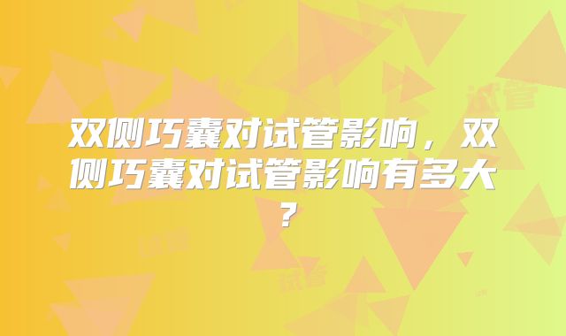 双侧巧囊对试管影响，双侧巧囊对试管影响有多大？
