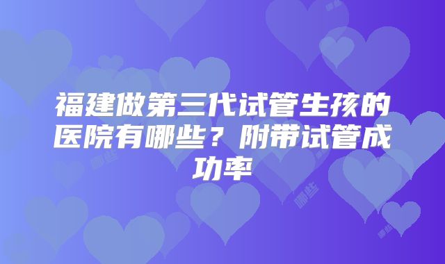 福建做第三代试管生孩的医院有哪些？附带试管成功率