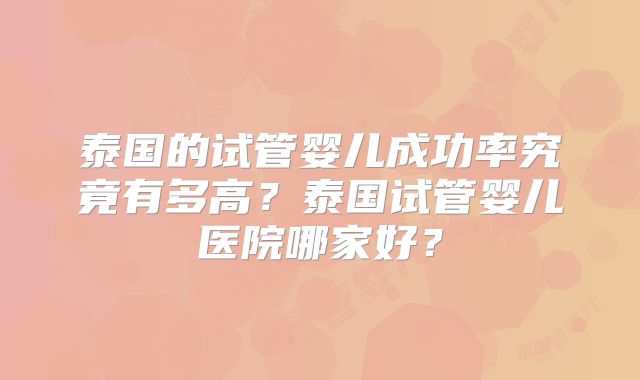 泰国的试管婴儿成功率究竟有多高？泰国试管婴儿医院哪家好？
