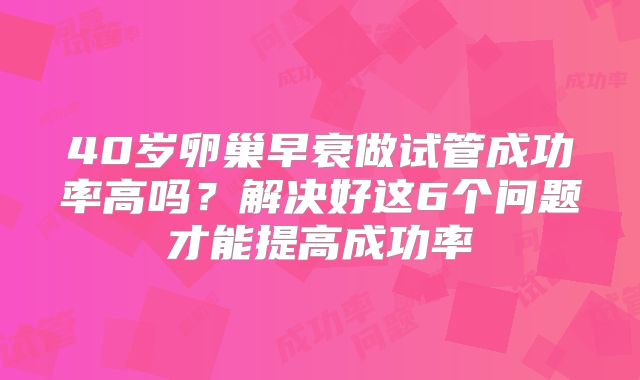 40岁卵巢早衰做试管成功率高吗?解决好这6个问题才能提高成功率