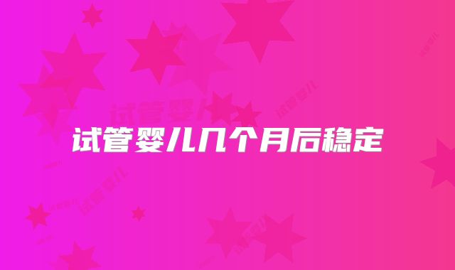 试管婴儿几个月后稳定