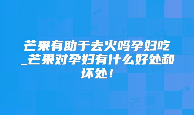 芒果有助于去火吗孕妇吃_芒果对孕妇有什么好处和坏处！