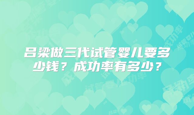 吕梁做三代试管婴儿要多少钱？成功率有多少？