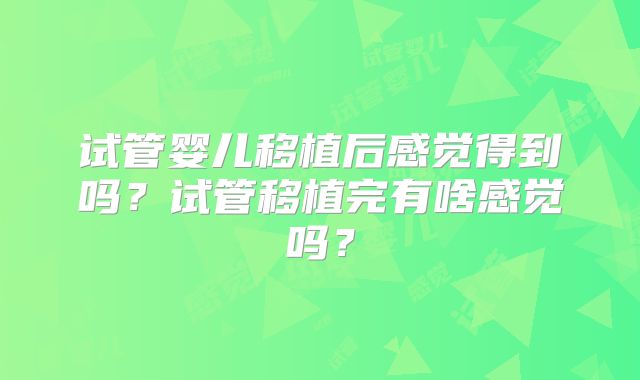 试管婴儿移植后感觉得到吗？试管移植完有啥感觉吗？