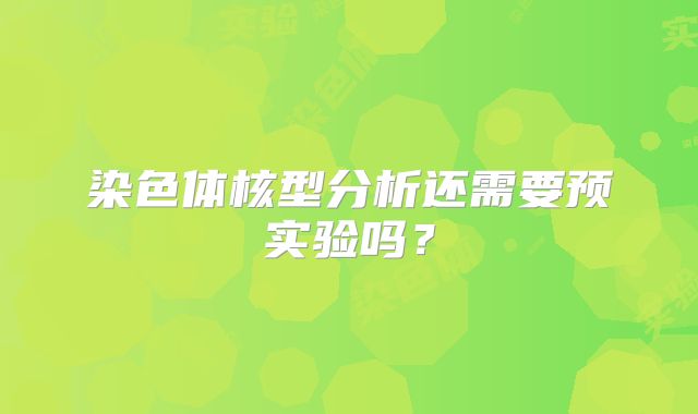 染色体核型分析还需要预实验吗？