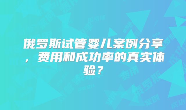 俄罗斯试管婴儿案例分享，费用和成功率的真实体验？