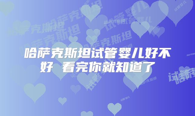 哈萨克斯坦试管婴儿好不好 看完你就知道了