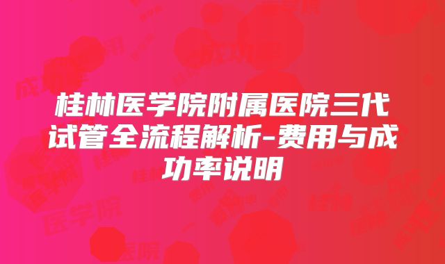 桂林医学院附属医院三代试管全流程解析-费用与成功率说明