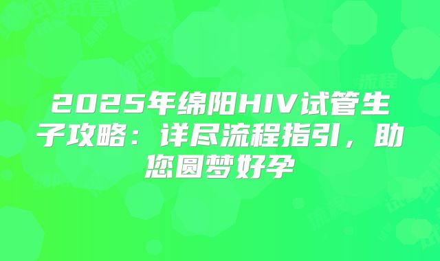 2025年绵阳HIV试管生子攻略：详尽流程指引，助您圆梦好孕