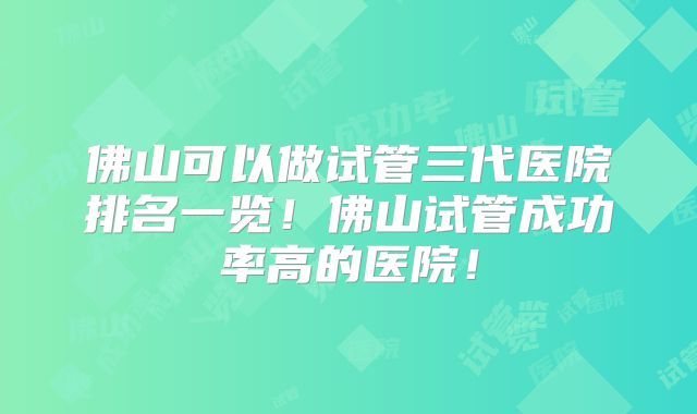 佛山可以做试管三代医院排名一览!佛山试管成功率高的医院!