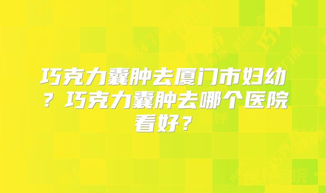 巧克力囊肿去厦门市妇幼?巧克力囊肿去哪个医院看好?