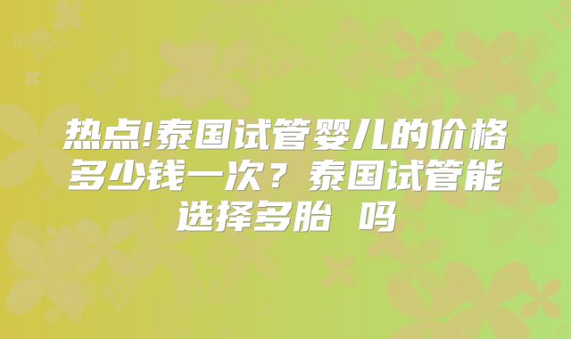 热点!泰国试管婴儿的价格多少钱一次?泰国试管能选择多胎 吗