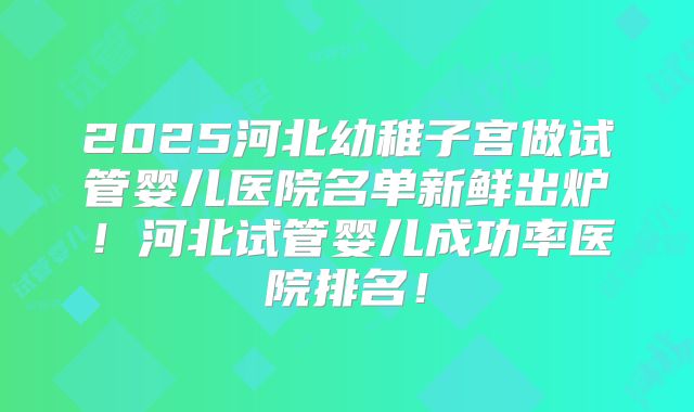 2025河北幼稚子宫做试管婴儿医院名单新鲜出炉！河北试管婴儿成功率医院排名！