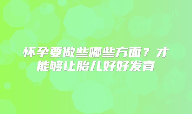 怀孕要做些哪些方面？才能够让胎儿好好发育