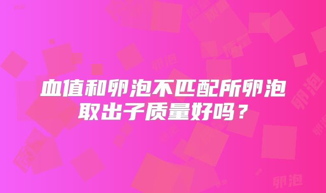 血值和卵泡不匹配所卵泡取出子质量好吗？