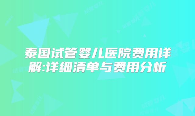 泰国试管婴儿医院费用详解:详细清单与费用分析