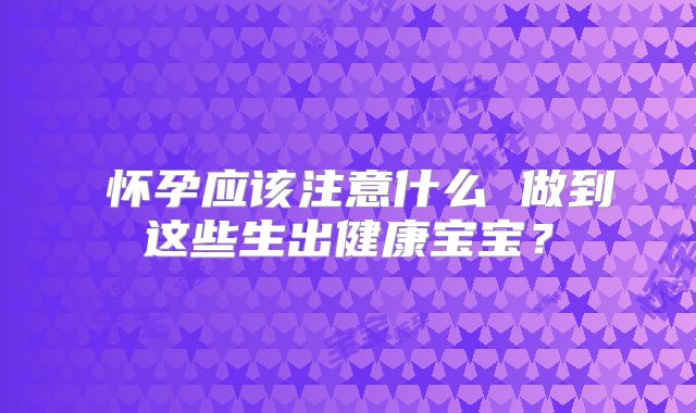 怀孕应该注意什么 做到这些生出健康宝宝?