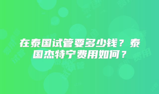 在泰国试管要多少钱？泰国杰特宁费用如何？