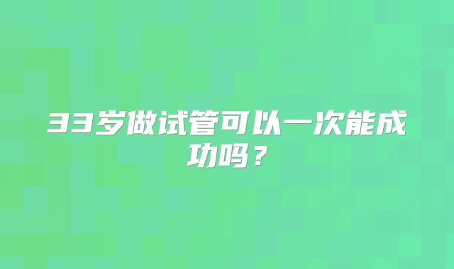 33岁做试管可以一次能成功吗？