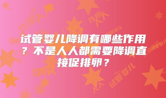 试管婴儿降调有哪些作用?不是人人都需要降调直接促排卵?