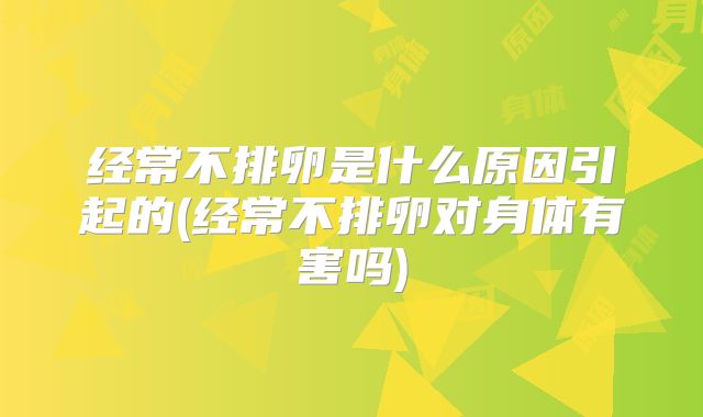 经常不排卵是什么原因引起的(经常不排卵对身体有害吗)