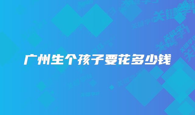 广州生个孩子要花多少钱