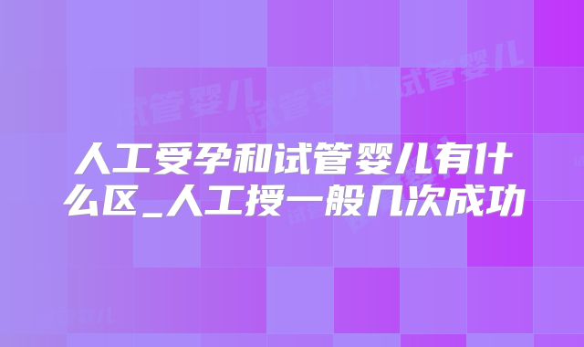 人工受孕和试管婴儿有什么区_人工授一般几次成功
