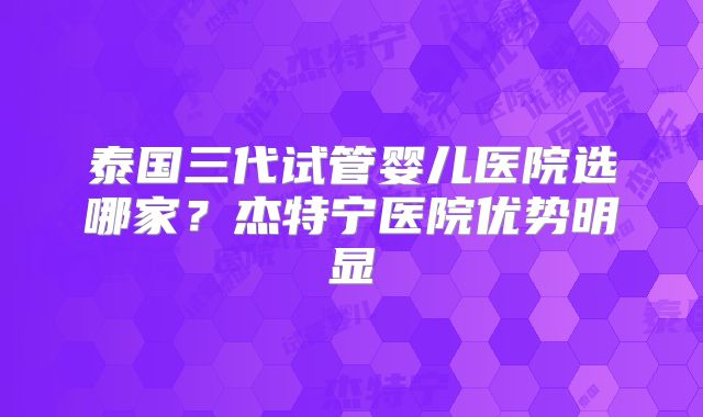 泰国三代试管婴儿医院选哪家？杰特宁医院优势明显