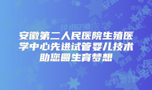 安徽第二人民医院生殖医学中心先进试管婴儿技术助您圆生育梦想