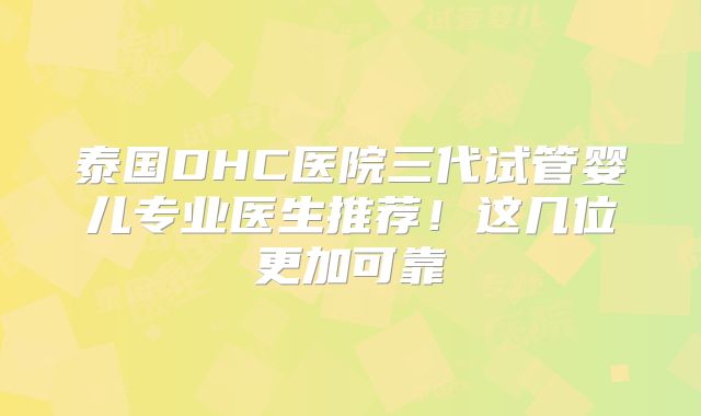 泰国DHC医院三代试管婴儿专业医生推荐!这几位更加可靠