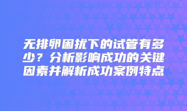 无排卵困扰下的试管有多少？分析影响成功的关键因素并解析成功案例特点