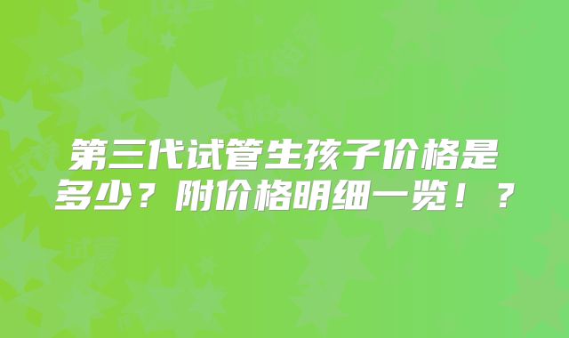 第三代试管生孩子价格是多少?附价格明细一览!?