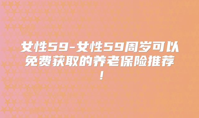 女性59-女性59周岁可以免费获取的养老保险推荐!