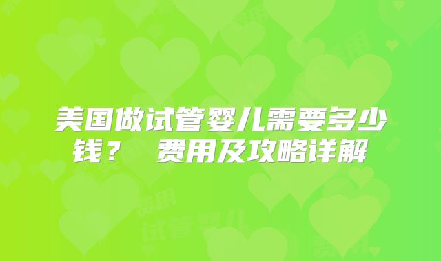 美国做试管婴儿需要多少钱？ 费用及攻略详解
